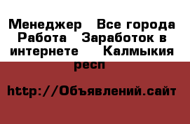 Менеджер - Все города Работа » Заработок в интернете   . Калмыкия респ.